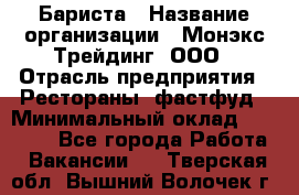 Бариста › Название организации ­ Монэкс Трейдинг, ООО › Отрасль предприятия ­ Рестораны, фастфуд › Минимальный оклад ­ 26 200 - Все города Работа » Вакансии   . Тверская обл.,Вышний Волочек г.